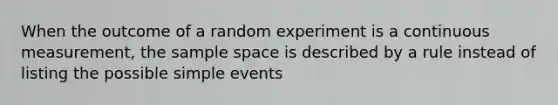 When the outcome of a random experiment is a continuous measurement, the sample space is described by a rule instead of listing the possible simple events