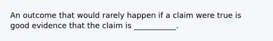 An outcome that would rarely happen if a claim were true is good evidence that the claim is ___________.