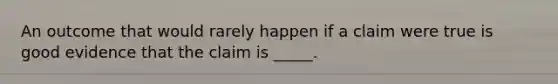 An outcome that would rarely happen if a claim were true is good evidence that the claim is _____.