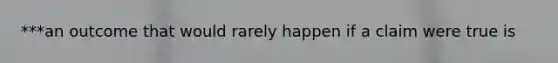 ***an outcome that would rarely happen if a claim were true is