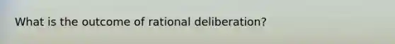 What is the outcome of rational deliberation?