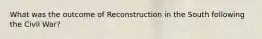What was the outcome of Reconstruction in the South following the Civil War?