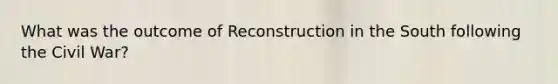 What was the outcome of Reconstruction in the South following the Civil War?