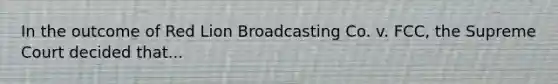 In the outcome of Red Lion Broadcasting Co. v. FCC, the Supreme Court decided that...