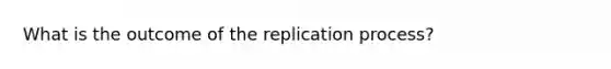 What is the outcome of the replication process?