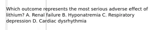 Which outcome represents the most serious adverse effect of lithium? A. Renal failure B. Hyponatremia C. Respiratory depression D. Cardiac dysrhythmia