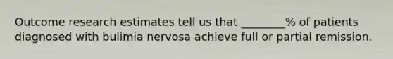 Outcome research estimates tell us that ________% of patients diagnosed with bulimia nervosa achieve full or partial remission.