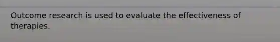 Outcome research is used to evaluate the effectiveness of therapies.