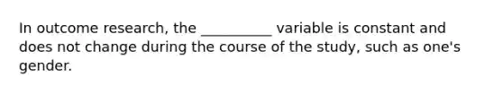 In outcome research, the __________ variable is constant and does not change during the course of the study, such as one's gender.