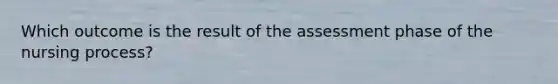 Which outcome is the result of the assessment phase of the nursing process?