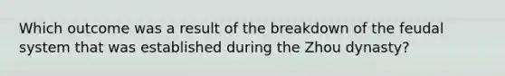 Which outcome was a result of the breakdown of the feudal system that was established during the Zhou dynasty?