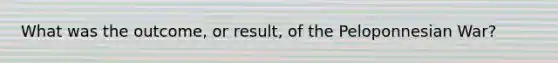 What was the outcome, or result, of the Peloponnesian War?
