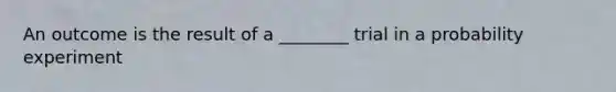 An outcome is the result of a ________ trial in a probability experiment