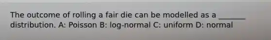 The outcome of rolling a fair die can be modelled as a _______ distribution. A: Poisson B: log-normal C: uniform D: normal