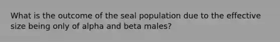 What is the outcome of the seal population due to the effective size being only of alpha and beta males?