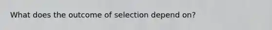 What does the outcome of selection depend on?