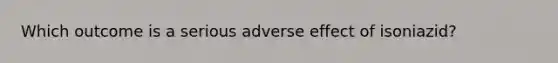 Which outcome is a serious adverse effect of isoniazid?