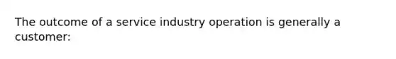 The outcome of a service industry operation is generally a customer: