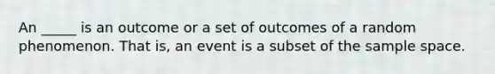 An _____ is an outcome or a set of outcomes of a random phenomenon. That is, an event is a subset of the sample space.