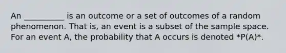 An __________ is an outcome or a set of outcomes of a random phenomenon. That is, an event is a subset of the sample space. For an event A, the probability that A occurs is denoted *P(A)*.