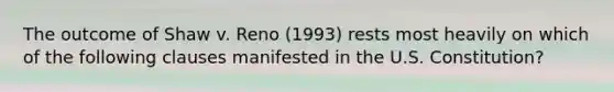 The outcome of Shaw v. Reno (1993) rests most heavily on which of the following clauses manifested in the U.S. Constitution?