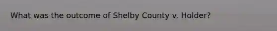 What was the outcome of Shelby County v. Holder?