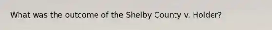 What was the outcome of the Shelby County v. Holder?