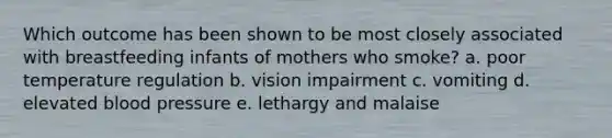 Which outcome has been shown to be most closely associated with breastfeeding infants of mothers who smoke? a. poor temperature regulation b. vision impairment c. vomiting d. elevated blood pressure e. lethargy and malaise