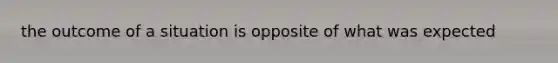 the outcome of a situation is opposite of what was expected