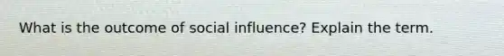 What is the outcome of social influence? Explain the term.