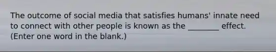 The outcome of social media that satisfies humans' innate need to connect with other people is known as the ________ effect. (Enter one word in the blank.)