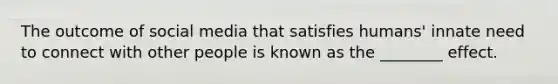 The outcome of social media that satisfies humans' innate need to connect with other people is known as the ________ effect.