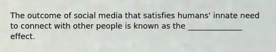 The outcome of social media that satisfies humans' innate need to connect with other people is known as the ______________ effect.