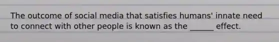The outcome of social media that satisfies humans' innate need to connect with other people is known as the ______ effect.