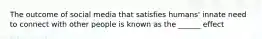 The outcome of social media that satisfies humans' innate need to connect with other people is known as the ______ effect