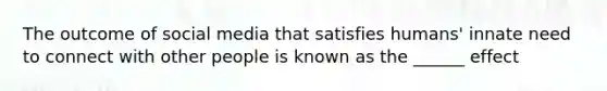The outcome of social media that satisfies humans' innate need to connect with other people is known as the ______ effect