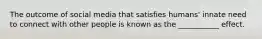 The outcome of social media that satisfies humans' innate need to connect with other people is known as the ___________ effect.