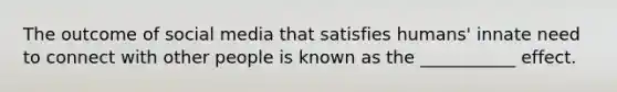 The outcome of social media that satisfies humans' innate need to connect with other people is known as the ___________ effect.