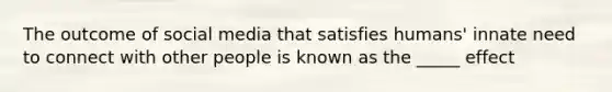 The outcome of social media that satisfies humans' innate need to connect with other people is known as the _____ effect