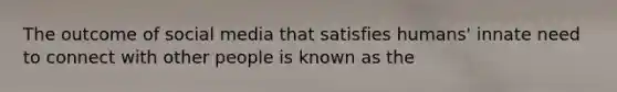 The outcome of social media that satisfies humans' innate need to connect with other people is known as the