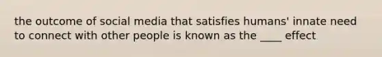 the outcome of social media that satisfies humans' innate need to connect with other people is known as the ____ effect