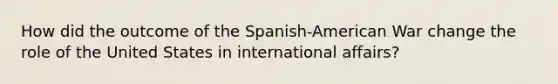 How did the outcome of the Spanish-American War change the role of the United States in international affairs?