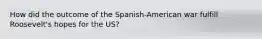 How did the outcome of the Spanish-American war fulfill Roosevelt's hopes for the US?