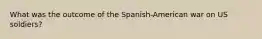 What was the outcome of the Spanish-American war on US soldiers?