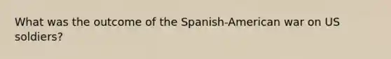 What was the outcome of the Spanish-American war on US soldiers?