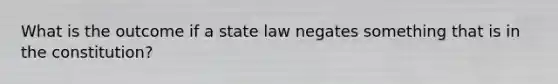 What is the outcome if a state law negates something that is in the constitution?