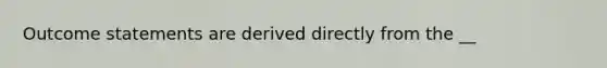 Outcome statements are derived directly from the __