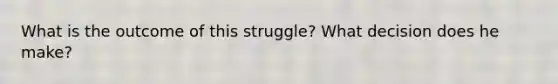 What is the outcome of this struggle? What decision does he make?