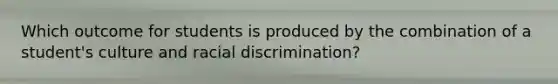 Which outcome for students is produced by the combination of a student's culture and racial discrimination?