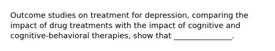 Outcome studies on treatment for depression, comparing the impact of drug treatments with the impact of cognitive and cognitive-behavioral therapies, show that _______________.